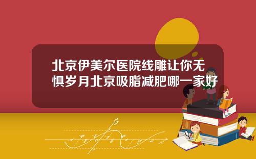 北京伊美尔医院线雕让你无惧岁月北京吸脂减肥哪一家好