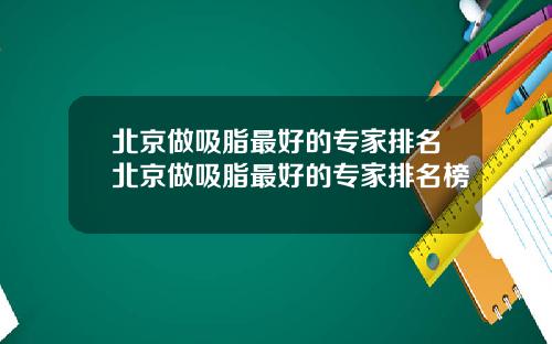 北京做吸脂最好的专家排名北京做吸脂最好的专家排名榜