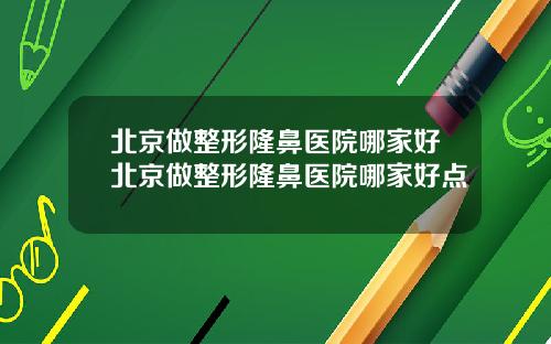 北京做整形隆鼻医院哪家好北京做整形隆鼻医院哪家好点