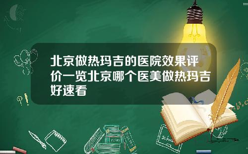 北京做热玛吉的医院效果评价一览北京哪个医美做热玛吉好速看
