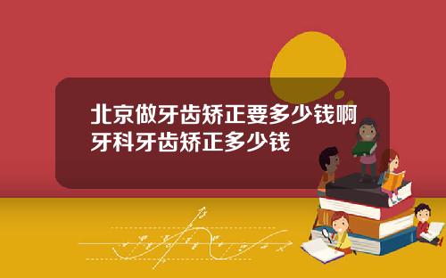 北京做牙齿矫正要多少钱啊牙科牙齿矫正多少钱