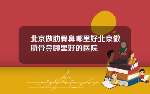 北京做肋骨鼻哪里好北京做肋骨鼻哪里好的医院