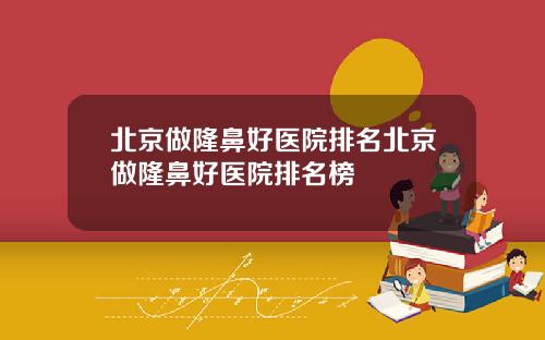 北京做隆鼻好医院排名北京做隆鼻好医院排名榜