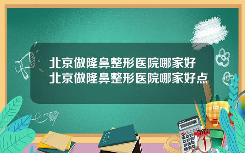 北京做隆鼻整形医院哪家好北京做隆鼻整形医院哪家好点