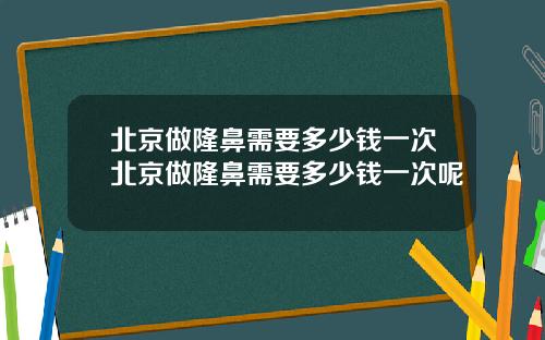 北京做隆鼻需要多少钱一次北京做隆鼻需要多少钱一次呢
