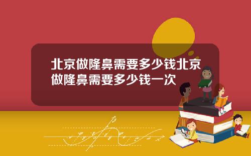北京做隆鼻需要多少钱北京做隆鼻需要多少钱一次
