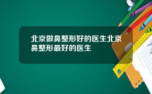 北京做鼻整形好的医生北京鼻整形最好的医生