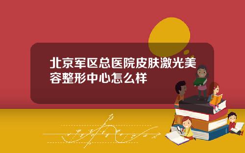 北京军区总医院皮肤激光美容整形中心怎么样