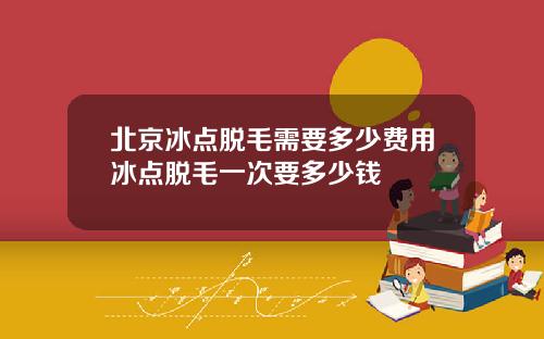 北京冰点脱毛需要多少费用冰点脱毛一次要多少钱