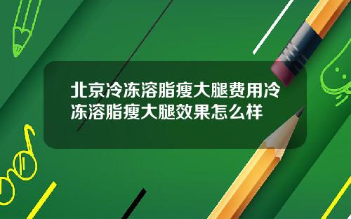 北京冷冻溶脂瘦大腿费用冷冻溶脂瘦大腿效果怎么样
