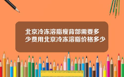 北京冷冻溶脂瘦背部需要多少费用北京冷冻溶脂价格多少
