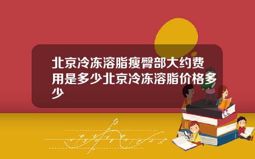 北京冷冻溶脂瘦臀部大约费用是多少北京冷冻溶脂价格多少