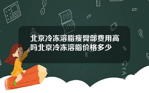 北京冷冻溶脂瘦臀部费用高吗北京冷冻溶脂价格多少