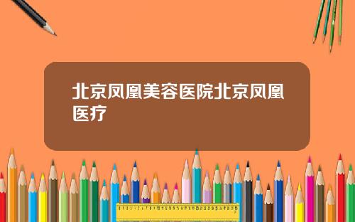 北京凤凰美容医院北京凤凰医疗