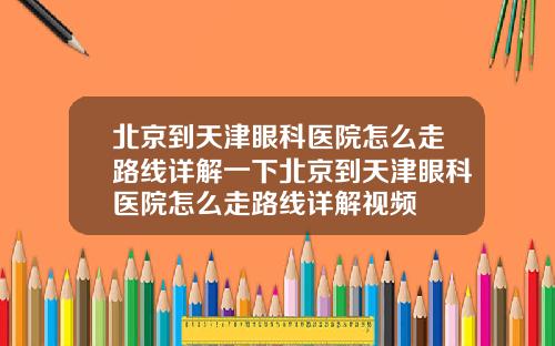 北京到天津眼科医院怎么走路线详解一下北京到天津眼科医院怎么走路线详解视频