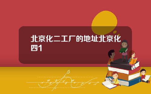北京化二工厂的地址北京化四1