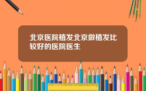 北京医院植发北京做植发比较好的医院医生