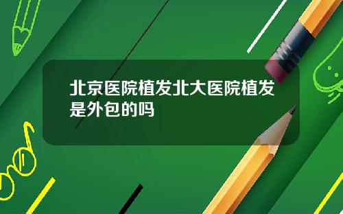 北京医院植发北大医院植发是外包的吗