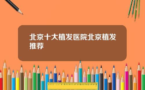 北京十大植发医院北京植发推荐