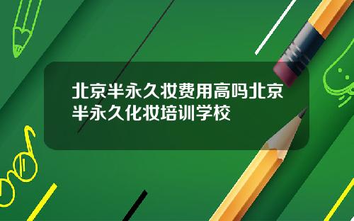 北京半永久妆费用高吗北京半永久化妆培训学校
