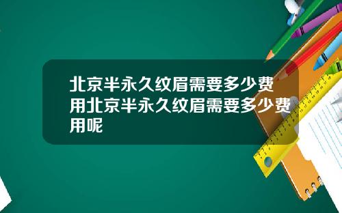 北京半永久纹眉需要多少费用北京半永久纹眉需要多少费用呢