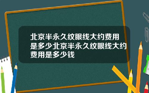 北京半永久纹眼线大约费用是多少北京半永久纹眼线大约费用是多少钱