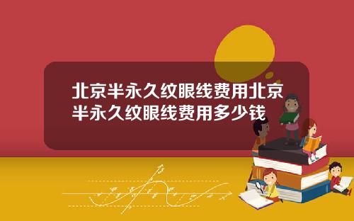 北京半永久纹眼线费用北京半永久纹眼线费用多少钱