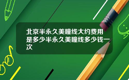 北京半永久美瞳线大约费用是多少半永久美瞳线多少钱一次