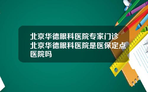 北京华德眼科医院专家门诊北京华德眼科医院是医保定点医院吗
