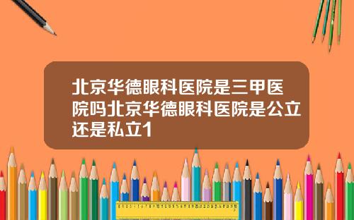 北京华德眼科医院是三甲医院吗北京华德眼科医院是公立还是私立1