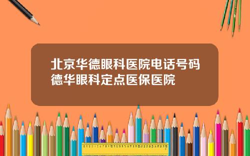 北京华德眼科医院电话号码德华眼科定点医保医院