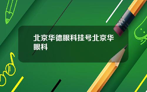 北京华德眼科挂号北京华徳眼科