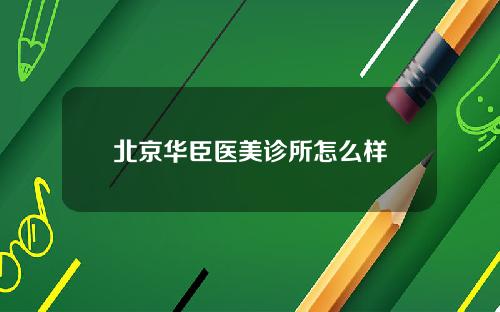 北京华臣医美诊所怎么样