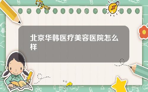 北京华韩医疗美容医院怎么样