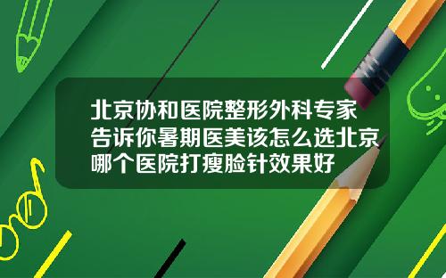 北京协和医院整形外科专家告诉你暑期医美该怎么选北京哪个医院打瘦脸针效果好