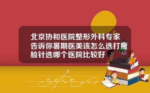 北京协和医院整形外科专家告诉你暑期医美该怎么选打瘦脸针选哪个医院比较好