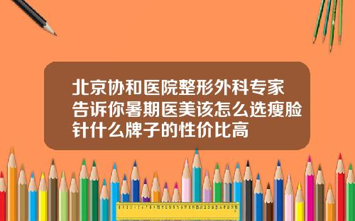 北京协和医院整形外科专家告诉你暑期医美该怎么选瘦脸针什么牌子的性价比高