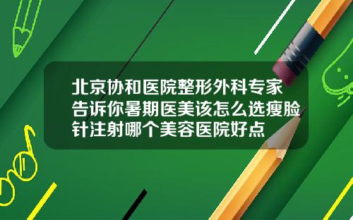 北京协和医院整形外科专家告诉你暑期医美该怎么选瘦脸针注射哪个美容医院好点