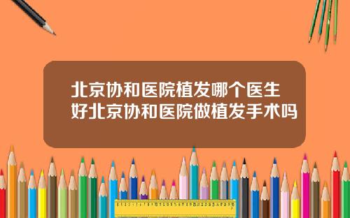 北京协和医院植发哪个医生好北京协和医院做植发手术吗