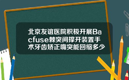 北京友谊医院积极开展Bacfuse棘突间撑开装置手术牙齿矫正嘴突能回缩多少