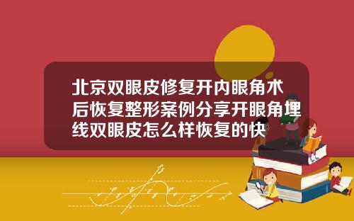 北京双眼皮修复开内眼角术后恢复整形案例分享开眼角埋线双眼皮怎么样恢复的快