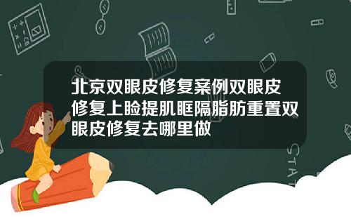 北京双眼皮修复案例双眼皮修复上睑提肌眶隔脂肪重置双眼皮修复去哪里做