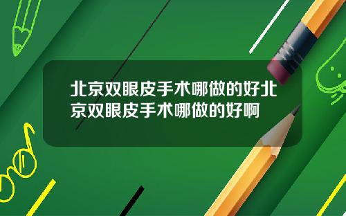 北京双眼皮手术哪做的好北京双眼皮手术哪做的好啊