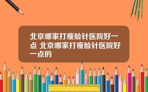 北京哪家打瘦脸针医院好一点 北京哪家打瘦脸针医院好一点的