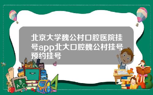 北京大学魏公村口腔医院挂号app北大口腔魏公村挂号预约挂号