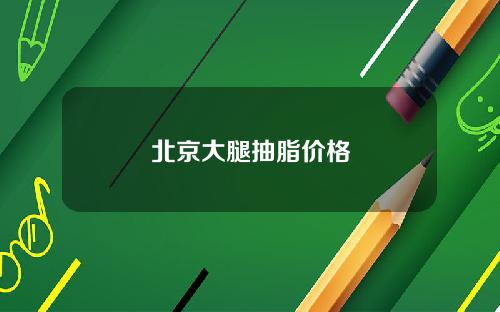 北京大腿抽脂价格