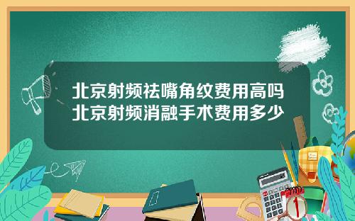 北京射频祛嘴角纹费用高吗北京射频消融手术费用多少