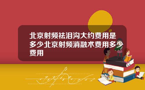 北京射频祛泪沟大约费用是多少北京射频消融术费用多少费用