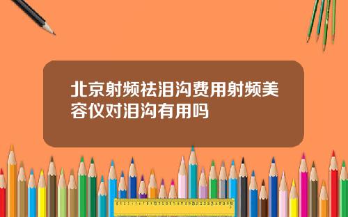 北京射频祛泪沟费用射频美容仪对泪沟有用吗