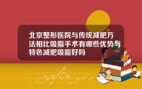 北京整形医院与传统减肥方法相比吸脂手术有哪些优势与特色减肥吸脂好吗